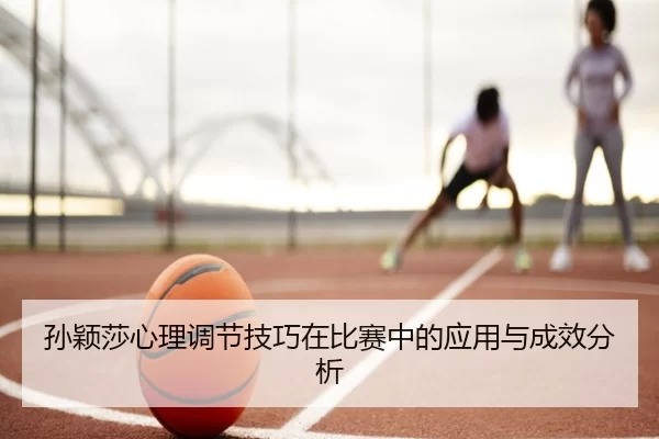 孙颖莎心理调节技巧在比赛中的应用与成效分析