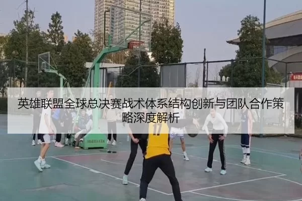 英雄联盟全球总决赛战术体系结构创新与团队合作策略深度解析