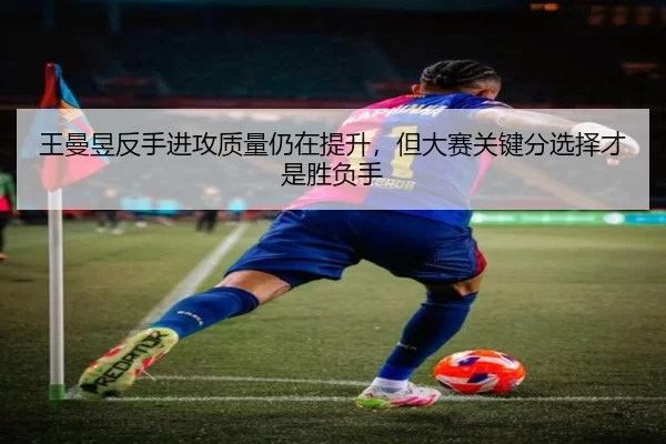 王曼昱反手进攻质量仍在提升，但大赛关键分选择才是胜负手