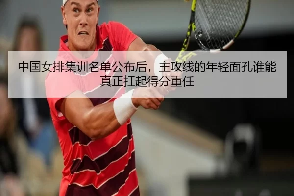 中国女排集训名单公布后，主攻线的年轻面孔谁能真正扛起得分重任